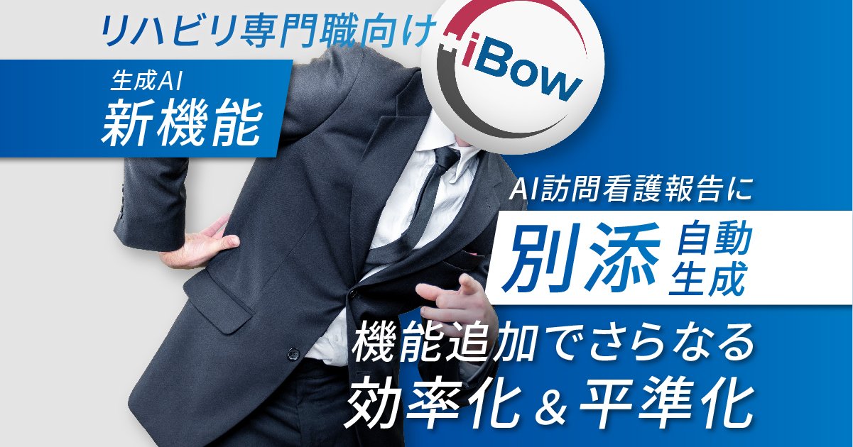 【新機能】iBowのAI訪問看護報告に リハビリ専門職向け報告書『別添』を追加　～［生成AI×データ］でワンクリック自動作成、効率化と平準化のさらなる拡大～