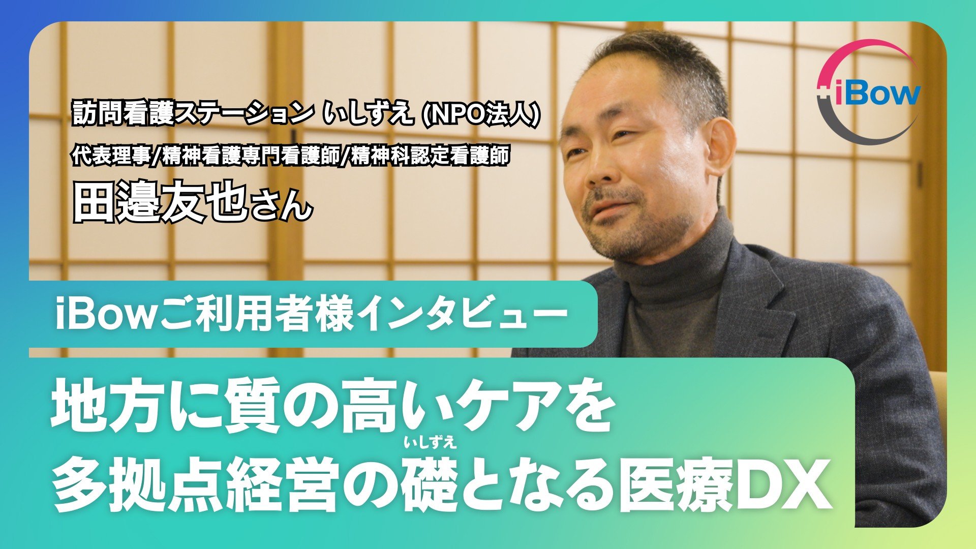 【いしずえ田邉様インタビュー】「利益より公益」過疎地に訪問看護を届けるNPO経営者が語る、9事業所を一元管理するiBow。1訪問100円は高いのか安いのか